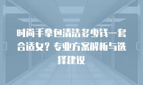时尚手拿包清洁多少钱一套合适女？专业方案解析与选择建议