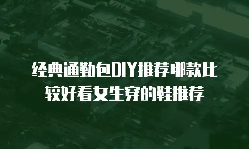 经典通勤包DIY推荐哪款比较好看女生穿的鞋推荐