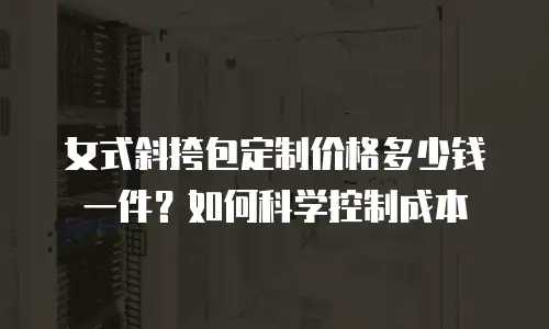女式斜挎包定制价格多少钱一件？如何科学控制成本