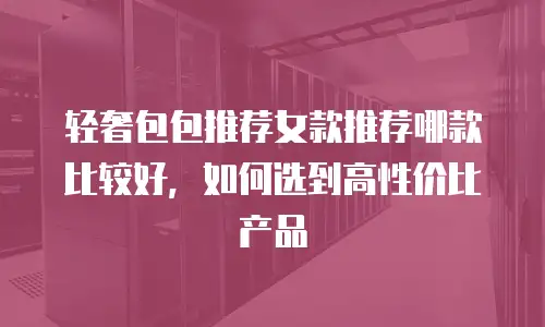 轻奢包包推荐女款推荐哪款比较好，如何选到高性价比产品