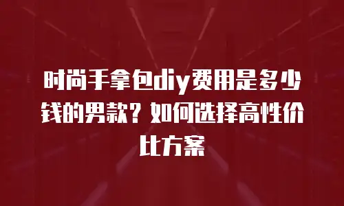 时尚手拿包diy费用是多少钱的男款？如何选择高性价比方案