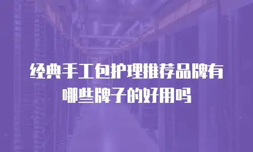 经典手工包护理推荐品牌有哪些牌子的好用吗