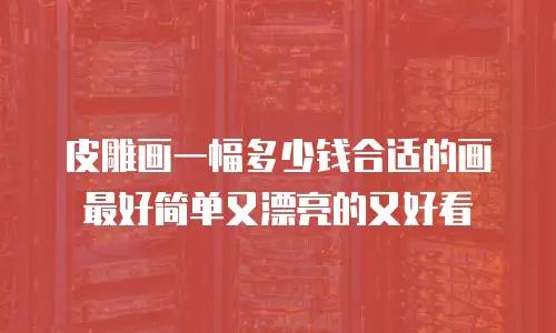 皮雕画一幅多少钱合适的画最好简单又漂亮的又好看