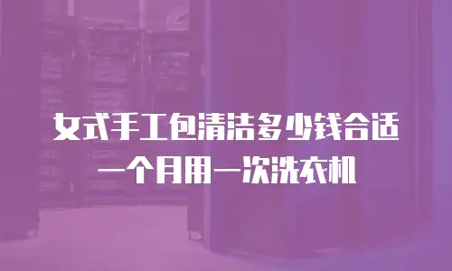 女式手工包清洁多少钱合适一个月用一次洗衣机