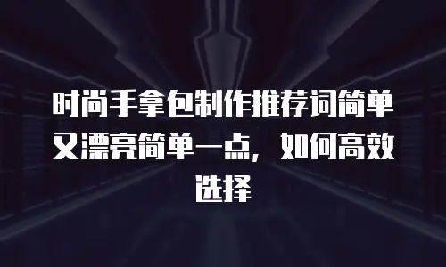 时尚手拿包制作推荐词简单又漂亮简单一点，如何高效选择