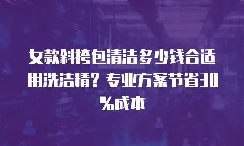 女款斜挎包清洁多少钱合适用洗洁精？专业方案节省30%成本