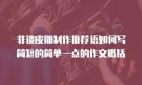 非遗皮雕制作推荐语如何写简短的简单一点的作文概括