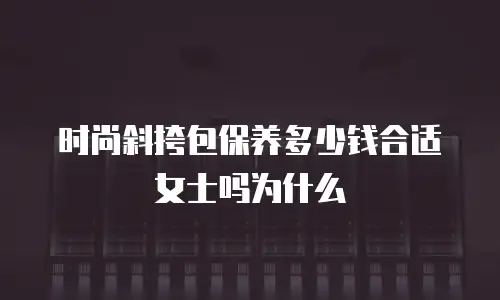 时尚斜挎包保养多少钱合适女士吗为什么