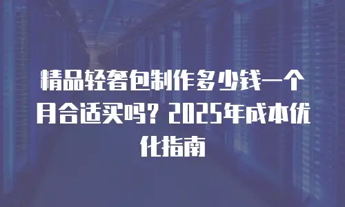 精品轻奢包制作多少钱一个月合适买吗？2025年成本优化指南