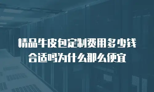 精品牛皮包定制费用多少钱合适吗为什么那么便宜
