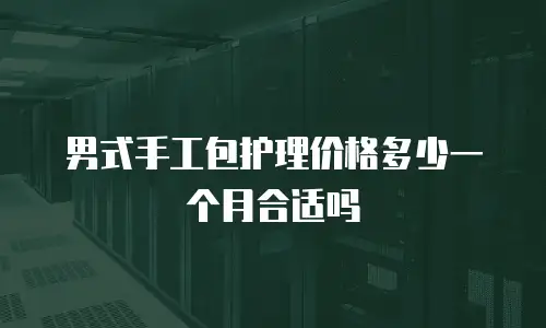 男式手工包护理价格多少一个月合适吗