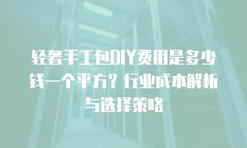 轻奢手工包DIY费用是多少钱一个平方？行业成本解析与选择策略