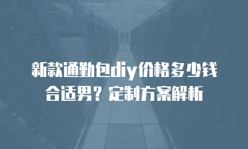 新款通勤包diy价格多少钱合适男？定制方案解析