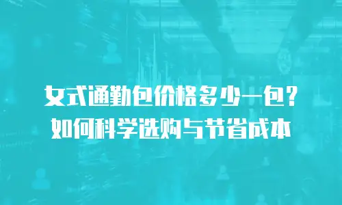 女式通勤包价格多少一包？如何科学选购与节省成本