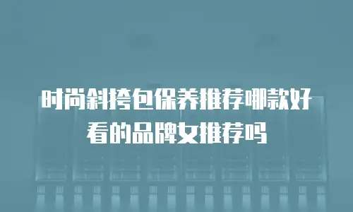 时尚斜挎包保养推荐哪款好看的品牌女推荐吗