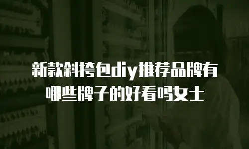 新款斜挎包diy推荐品牌有哪些牌子的好看吗女士
