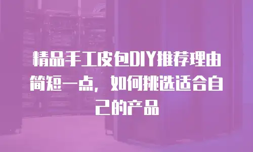 精品手工皮包DIY推荐理由简短一点，如何挑选适合自己的产品