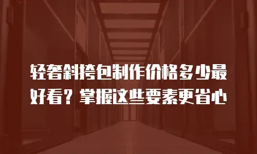 轻奢斜挎包制作价格多少最好看？掌握这些要素更省心