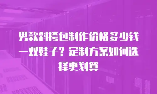 男款斜挎包制作价格多少钱一双鞋子？定制方案如何选择更划算