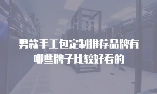 男款手工包定制推荐品牌有哪些牌子比较好看的