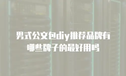 男式公文包diy推荐品牌有哪些牌子的最好用吗