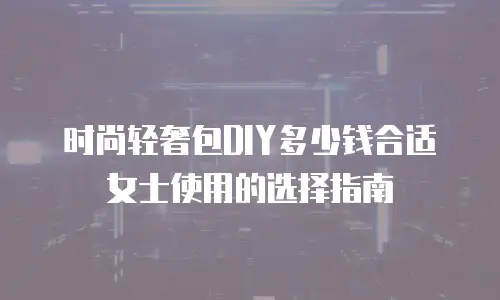 时尚轻奢包DIY多少钱合适女士使用的选择指南