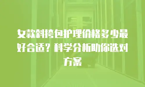 女款斜挎包护理价格多少最好合适？科学分析助你选对方案