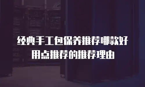 经典手工包保养推荐哪款好用点推荐的推荐理由