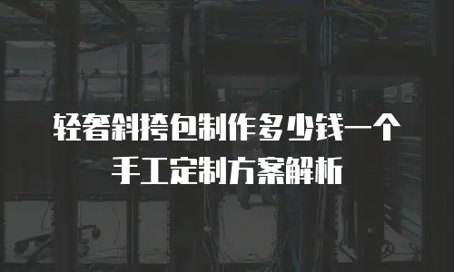 轻奢斜挎包制作多少钱一个手工定制方案解析