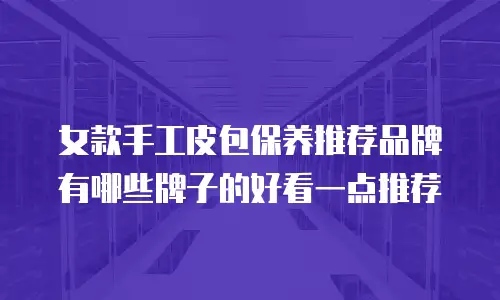 女款手工皮包保养推荐品牌有哪些牌子的好看一点推荐