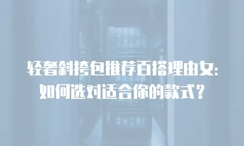 轻奢斜挎包推荐百搭理由女：如何选对适合你的款式？