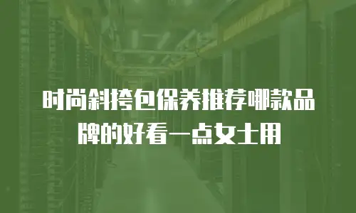 时尚斜挎包保养推荐哪款品牌的好看一点女士用