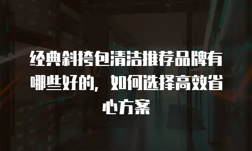经典斜挎包清洁推荐品牌有哪些好的，如何选择高效省心方案