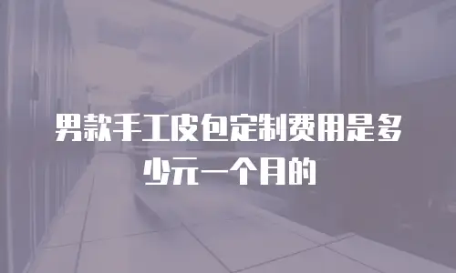 男款手工皮包定制费用是多少元一个月的