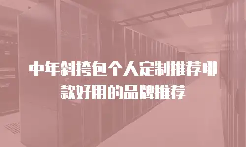 中年斜挎包个人定制推荐哪款好用的品牌推荐