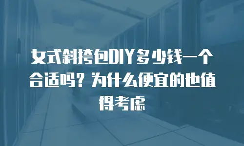 女式斜挎包DIY多少钱一个合适吗？为什么便宜的也值得考虑