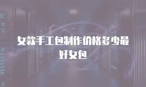 女款手工包制作价格多少最好女包