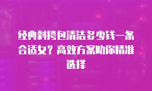 经典斜挎包清洁多少钱一条合适女？高效方案助你精准选择