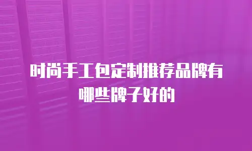 时尚手工包定制推荐品牌有哪些牌子好的
