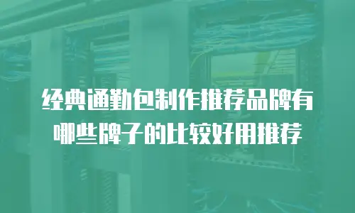 经典通勤包制作推荐品牌有哪些牌子的比较好用推荐