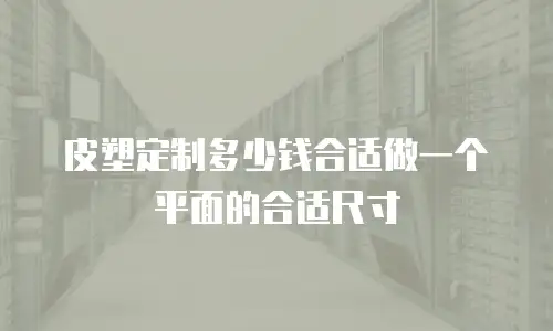 皮塑定制多少钱合适做一个平面的合适尺寸