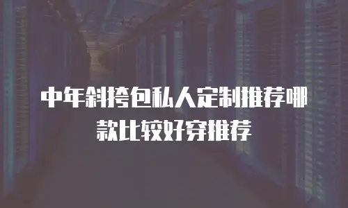 中年斜挎包私人定制推荐哪款比较好穿推荐
