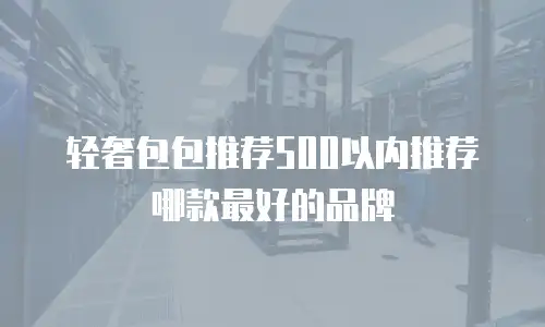 轻奢包包推荐500以内推荐哪款最好的品牌