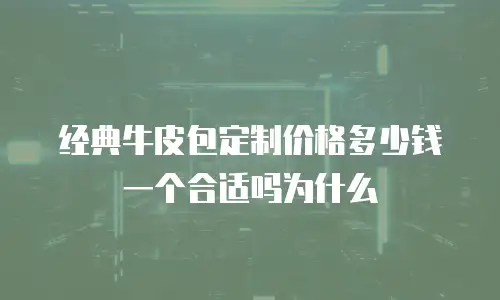 经典牛皮包定制价格多少钱一个合适吗为什么