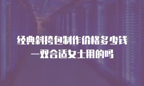 经典斜挎包制作价格多少钱一双合适女士用的吗
