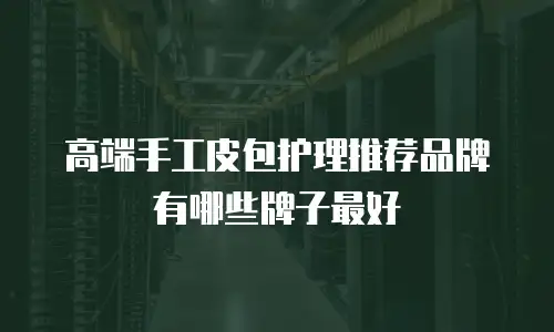 高端手工皮包护理推荐品牌有哪些牌子最好