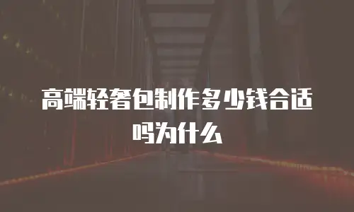 高端轻奢包制作多少钱合适吗为什么