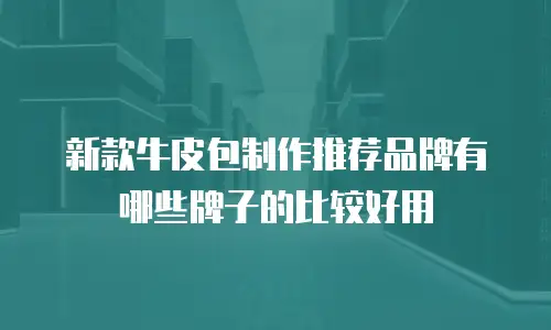 新款牛皮包制作推荐品牌有哪些牌子的比较好用