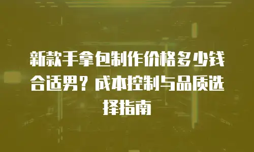 新款手拿包制作价格多少钱合适男？成本控制与品质选择指南