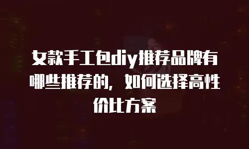 女款手工包diy推荐品牌有哪些推荐的，如何选择高性价比方案